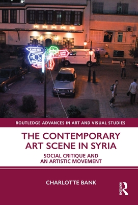 The Contemporary Art Scene in Syria: Social Critique and an Artistic Movement (Routledge Advances in Art and Visual Studies) Cover Image