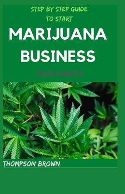 Step by Step Guide to Start Marijuana Business from Scratch: The Complete Guide On Opening and Successfully Run a Marijuana Dispensary and Make Huge C By Thompson Brown Cover Image