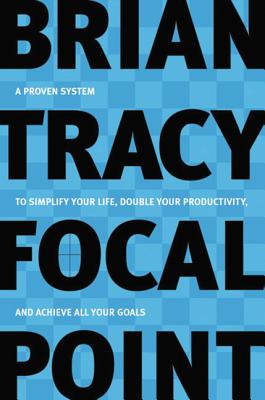 Focal Point: A Proven System to Simplify Your Life, Double Your Productivity, and Achieve All Your Goals By Brian Tracy Cover Image