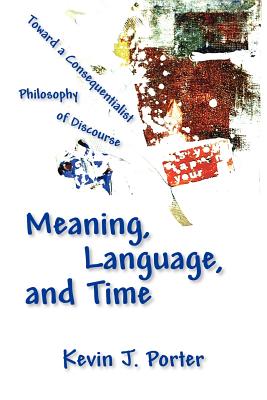 Meaning, Language, and Time: Toward a Consequentialist Philosophy of Discourse By Kevin J. Porter Cover Image