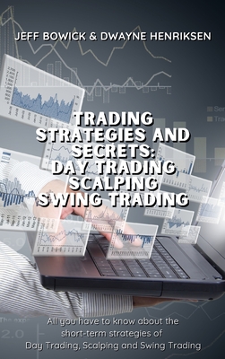 Trading Strategies and Secrets - Day Trading Scalping Swing Trading: All you have to know about the short-term strategies of Day Trading, Scalping and By Jeff Bowick, Dwayne Henriksen Cover Image