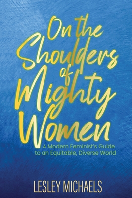 On the Shoulders of Mighty Women: A Modern Feminist's Guide to an Equitable, Diverse World By Lesley Michaels Cover Image