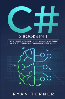 C#: 3 books in 1 - The Ultimate Beginners, Intermediate and Expert Guide to Master C# Programming By Ryan Turner Cover Image