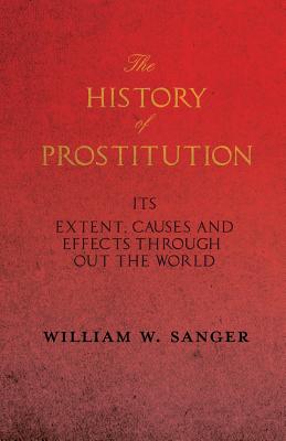 The History of Prostitution - Its Extent, Causes and Effects Throughout the World - Being an Official Report to the Board of Alms-House Governors of t Cover Image