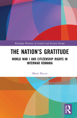 The Nation's Gratitude: World War I and Citizenship Rights in Interwar Romania (Routledge Histories of Central and Eastern Europe)
