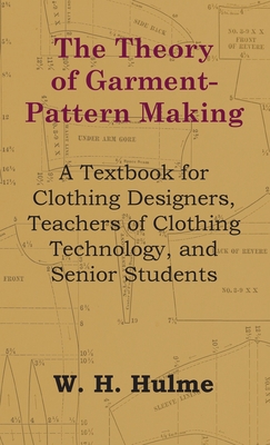 Theory of Garment-Pattern Making - A Textbook for Clothing Designers, Teachers of Clothing Technology, and Senior Students By W. H. Hulme Cover Image