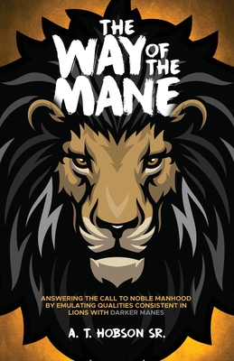 The Way of The Mane: Answering The Call To Noble Manhood By Emulating Qualities Consistent In Lions With Darker Manes