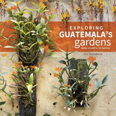Exploring Guatemala's Gardens from Atlantic to Pacific By Kix Nottebohm Cover Image