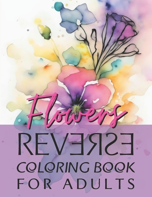 Reverse Coloring Book for Adults Flowers 2: 35 Watercolor Pages for Beginners Which Have the Colors, You Draw the Lines, Designed for Anxiety Relief & (Reverse Coloring Books for Adults: Watercolor Pages for Beginners Which Are Designed for Anxiety Rel)