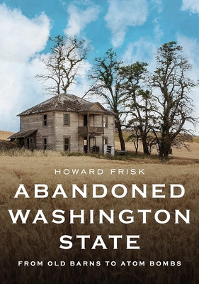 Abandoned Washington State: From Old Barns to Atom Bombs (America Through Time)