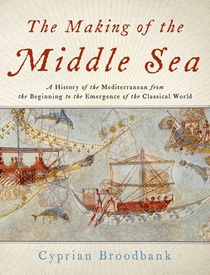 The Making of the Middle Sea: A History of the Mediterranean from the Beginning to the Emergence of the Classical World Cover Image