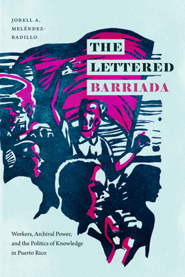 The Lettered Barriada: Workers, Archival Power, and the Politics of Knowledge in Puerto Rico By Jorell A. Meléndez-Badillo Cover Image
