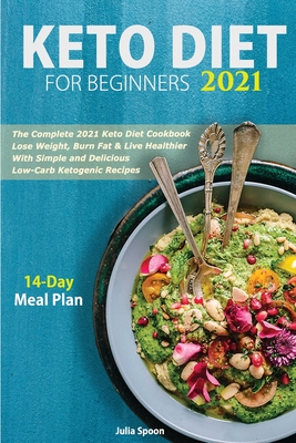 Keto Diet for Beginners 2021: The Complete 2021 Keto Diet Cookbook - Lose Weight, Burn Fat & Live Healthier With Simple and Delicious Low-Carb Ketog By Julia Spoon Cover Image