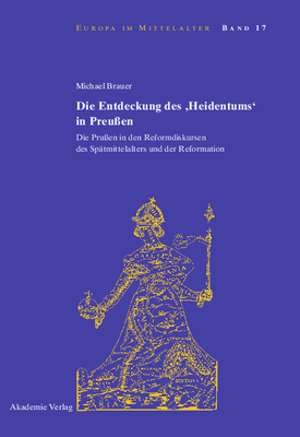 Die Entdeckung Des 'Heidentums' in Preußen: Die Prußen in Den Reformdiskursen Des Spätmittelalters Und Der Reformation (Europa Im Mittelalter #17)