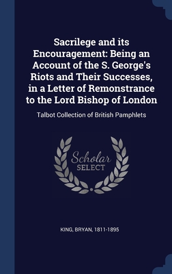 Sacrilege and its Encouragement: Being an Account of the S. George's Riots and Their Successes, in a Letter of Remonstrance to the Lord Bishop of Lond