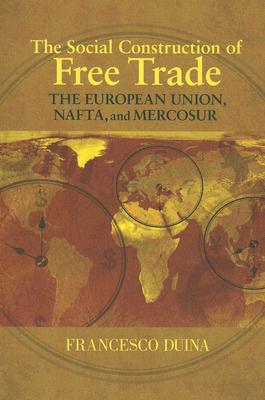 The Social Construction of Free Trade: The European Union, Nafta, and Mercosur By Francesco Duina Cover Image