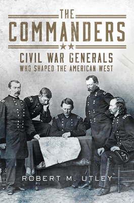 The Commanders: Civil War Generals Who Shaped the American West By Robert M. Utley Cover Image