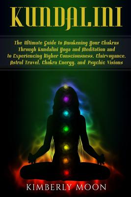 Kundalini: The Ultimate Guide to Awakening Your Chakras Through