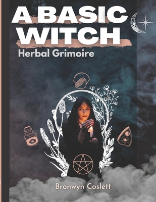 A BASIC WITCH Herbal Grimoire: A Fully Indexed Herbal Handbook of Magickal Ingredients By Bronwyn Coslett Cover Image