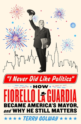 I Never Did Like Politics: How Fiorello La Guardia Became America's Mayor, and Why He Still Matters By Terry Golway Cover Image