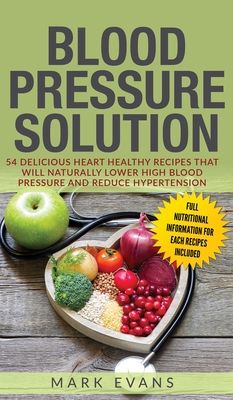 Blood Pressure: Solution: 54 Delicious Heart Healthy Recipes That Will Naturally Lower High Blood Pressure and Reduce Hypertension (Bl By Mark Evans Cover Image