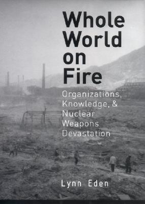 Whole World on Fire: Organizations, Knowledge, and Nuclear Weapons Devastation (Cornell Studies in Security Affairs) cover
