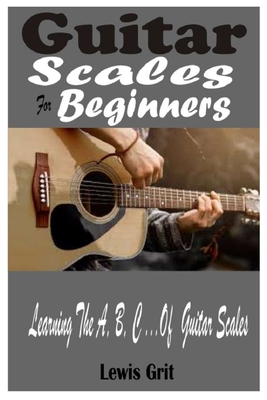 Guitar Scales For Beginners: Learning The A, B, C .... Of Guitar Scales