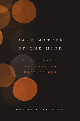Dark Matter of the Mind: The Culturally Articulated Unconscious By Daniel L. Everett Cover Image