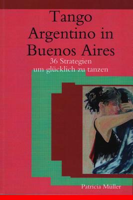 Tango Argentino in Buenos Aires: 36 Strategien um glücklich zu tanzen By Patricia Muller Cover Image