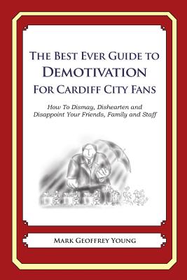 The Best Ever Guide to Demotivation for Cardiff City Fans: How To Dismay, Dishearten and Disappoint Your Friends, Family and Staff By Dick DeBartolo (Introduction by), Mark Geoffrey Young Cover Image