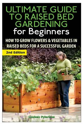 The Ultimate Guide to Raised Bed Gardening for Beginners: How to Grow Flowers and Vegetables in Raised Beds for a Successful Garden