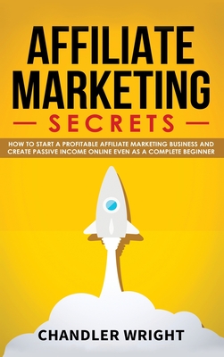 Affiliate Marketing: Secrets - How to Start a Profitable Affiliate Marketing Business and Generate Passive Income Online, Even as a Complet By Chandler Wright Cover Image
