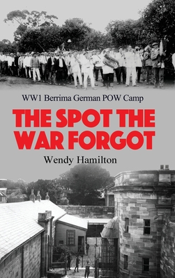 The Spot the War Forgot: WW1 Berrima German POW Camp By Wendy Hamilton Cover Image