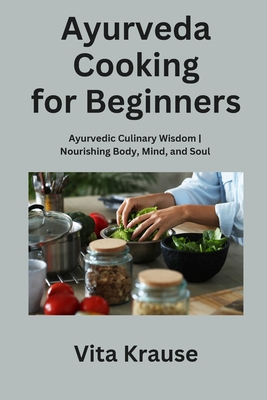 Ayurveda Cooking for Beginners: Ayurvedic Culinary Wisdom Nourishing Body, Mind, and Soul By Vita Krause Cover Image