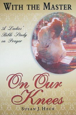 With the Master on Our Knees: A Ladies' Bible Study on Prayer (With the Master Bible Studies) By Susan J. Heck Cover Image