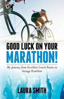 Good Luck on Your Marathon!: My Journey from Excellent Couch Potato to Average Triathlete By Laura Smith Cover Image