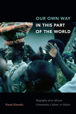 Our Own Way in This Part of the World: Biography of an African Community, Culture, and Nation By Kwasi Konadu Cover Image