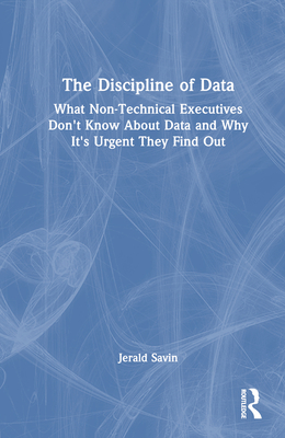 The Discipline of Data: What Non-Technical Executives Don't Know About Data and Why It's Urgent They Find Out Cover Image