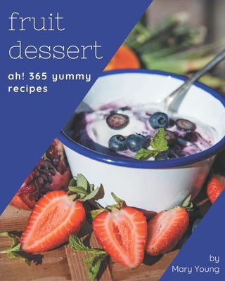 Ah! 365 Yummy Fruit Dessert Recipes: Yummy Fruit Dessert Cookbook - Where Passion for Cooking Begins Cover Image