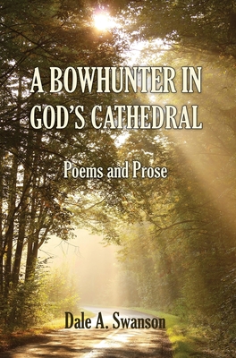 A Bowhunter in God's Cathedral: Poems and Prose By Dale A. Swanson Cover Image