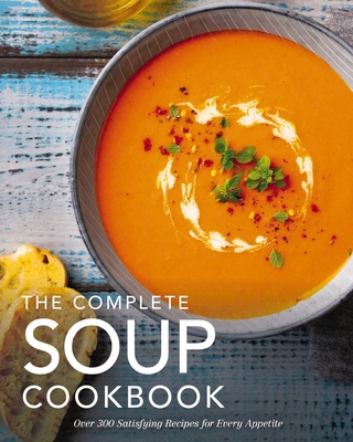The Complete Soup Cookbook: ?Over 300 Satisfying Soups, Broths, Stews, and More for Every Appetite (Complete Cookbook Collection) By The Coastal Kitchen Cover Image