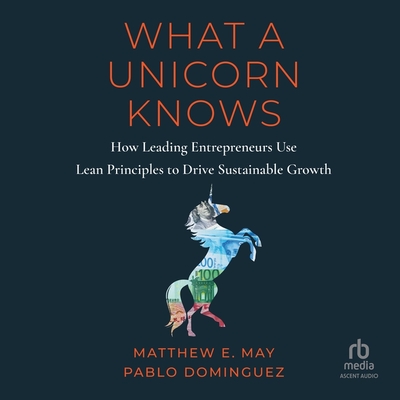 What a Unicorn Knows: How Leading Entrepreneurs Use Lean Principles to Drive Sustainable Growth By Pablo Dominguez, Matthew E. May, Lyle Blaker (Read by) Cover Image
