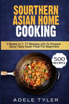Sourthern Asian Home Cooking: 5 Books In 1: 77 Recipes (x5) To Prepare Spicy Tasty Asian Food For Beginners Cover Image