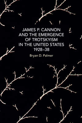 James P. Cannon and the Emergence of Trotskyism in the United States, 1928-38 (Historical Materialism) By Bryan D. Palmer Cover Image