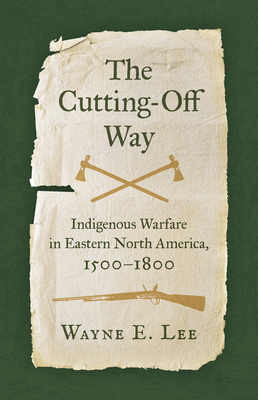 The Cutting-Off Way: Indigenous Warfare in Eastern North America, 1500-1800 Cover Image