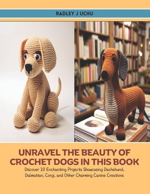 Unravel the Beauty of Crochet Dogs in this Book: Discover 10 Enchanting Projects Showcasing Dachshund, Dalmatian, Corgi, and Other Charming Canine Cre Cover Image