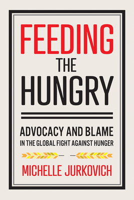 Feeding the Hungry: Advocacy and Blame in the Global Fight Against Hunger By Michelle Jurkovich Cover Image