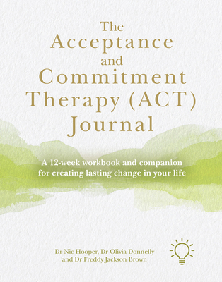 The Acceptance and Commitment Therapy (ACT) Journal: A 12-week Workbook and Companion for Creating Lasting Change in Your Life Cover Image