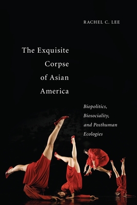 The Exquisite Corpse of Asian America: Biopolitics, Biosociality, and Posthuman Ecologies (Sexual Cultures #16)