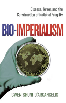 Bio-Imperialism: Disease, Terror, and the Construction of National Fragility By Gwen Shuni D'Arcangelis Cover Image